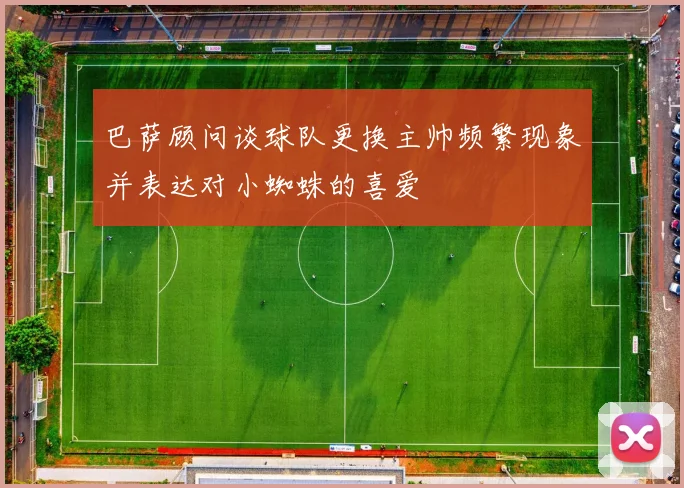 巴萨顾问谈球队更换主帅频繁现象并表达对小蜘蛛的喜爱