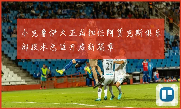 小克鲁伊夫正式担任阿贾克斯俱乐部技术总监开启新篇章