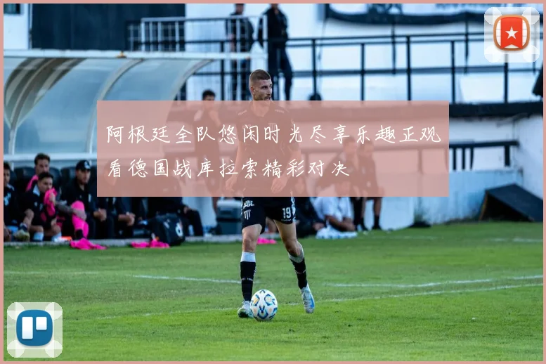 阿根廷全队悠闲时光尽享乐趣正观看德国战库拉索精彩对决