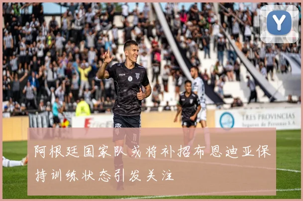 阿根廷国家队或将补招布恩迪亚保持训练状态引发关注