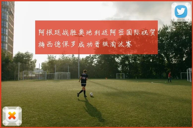 阿根廷战胜奥地利迈阿密国际祝贺梅西德保罗成功晋级淘汰赛