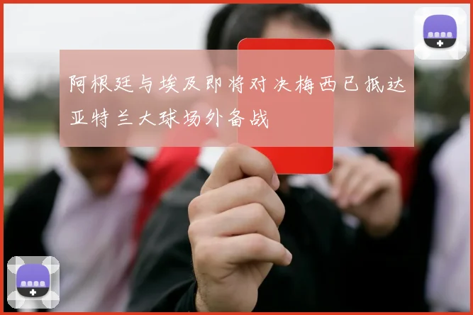 阿根廷与埃及即将对决梅西已抵达亚特兰大球场外备战