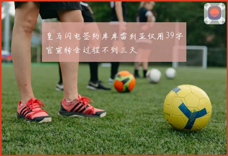 皇马闪电签约库库雷利亚仅用39字官宣转会过程不到三天