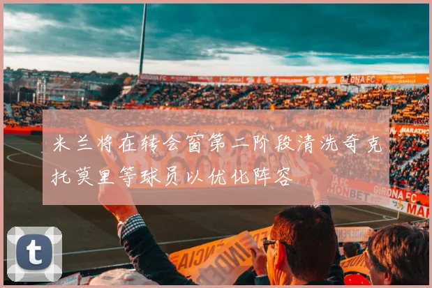 米兰将在转会窗第二阶段清洗奇克托莫里等球员以优化阵容