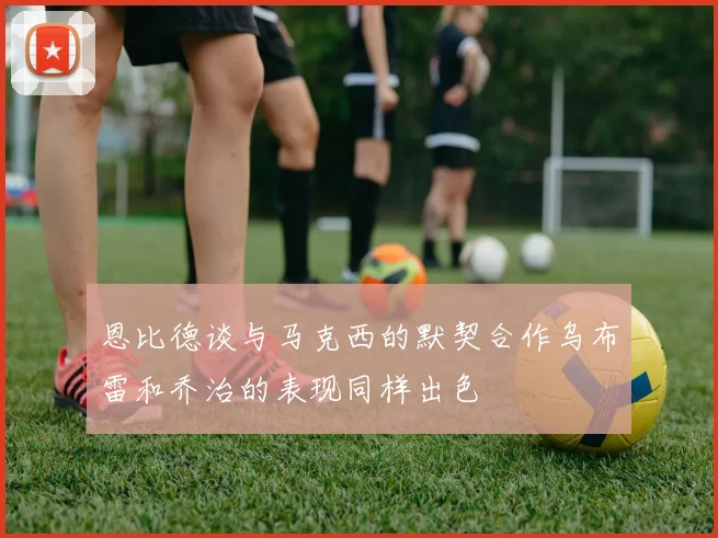 恩比德谈与马克西的默契合作乌布雷和乔治的表现同样出色