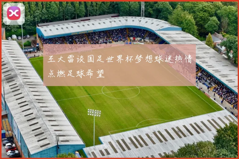 王大雷谈国足世界杯梦想球迷热情点燃足球希望
