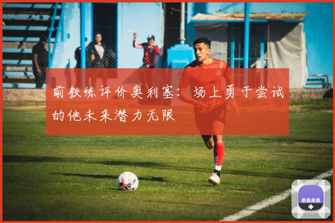 前教练评价奥利塞：场上勇于尝试的他未来潜力无限