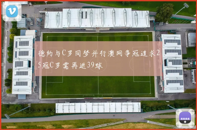 德约与C罗同梦并行澳网争冠追求25冠C罗需再进39球