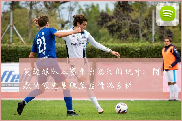 英超球队本赛季出场时间统计：阿森纳领先曼联落后情况分析