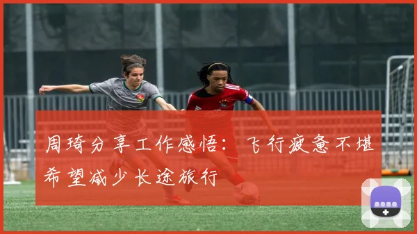 周琦分享工作感悟：飞行疲惫不堪希望减少长途旅行