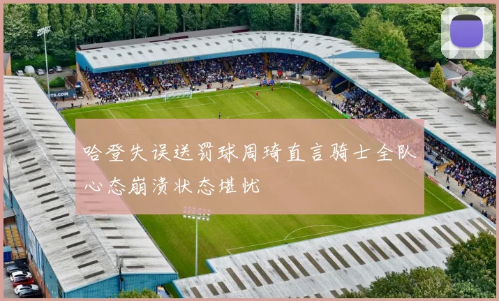 哈登失误送罚球周琦直言骑士全队心态崩溃状态堪忧