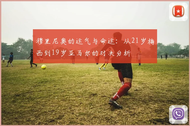 穆里尼奥的运气与命运：从21岁梅西到19岁亚马尔的对决分析