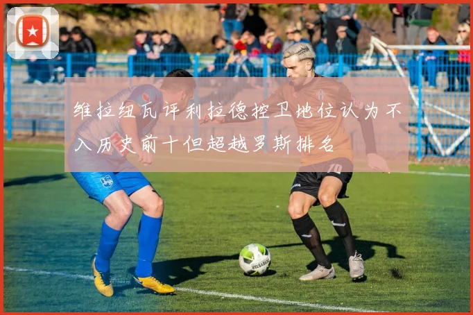 维拉纽瓦评利拉德控卫地位认为不入历史前十但超越罗斯排名