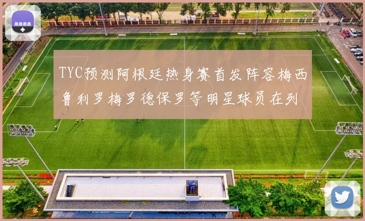 TYC预测阿根廷热身赛首发阵容梅西鲁利罗梅罗德保罗等明星球员在列