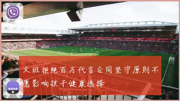 文班拒绝百万代言合同坚守原则不愿影响孩子健康选择