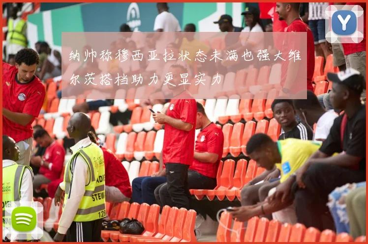 纳帅称穆西亚拉状态未满也强大维尔茨搭档助力更显实力