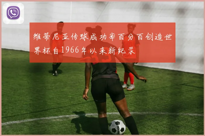 维蒂尼亚传球成功率百分百创造世界杯自1966年以来新纪录