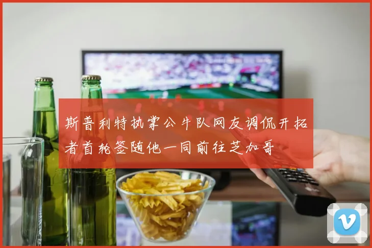 斯普利特执掌公牛队网友调侃开拓者首轮签随他一同前往芝加哥