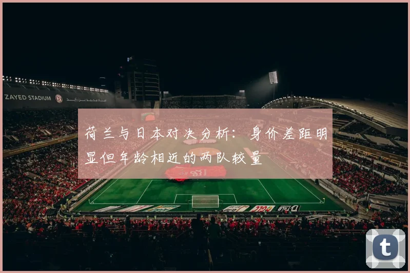 荷兰与日本对决分析：身价差距明显但年龄相近的两队较量
