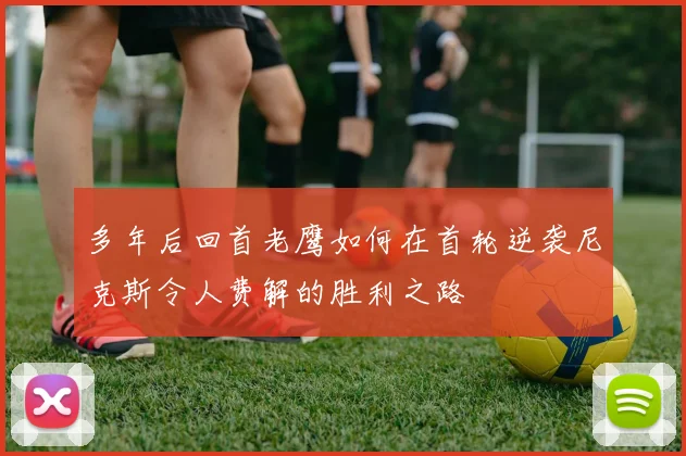 多年后回首老鹰如何在首轮逆袭尼克斯令人费解的胜利之路