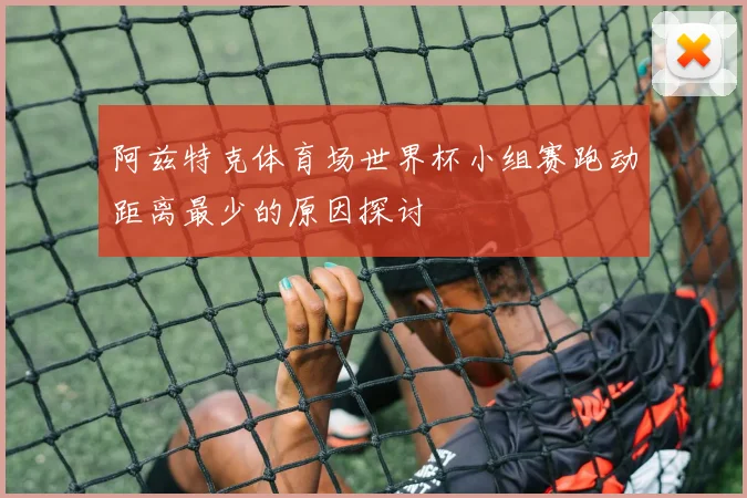 阿兹特克体育场世界杯小组赛跑动距离最少的原因探讨