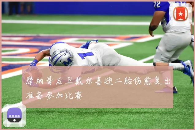 摩纳哥后卫戴尔喜迎二胎伤愈复出准备参加比赛