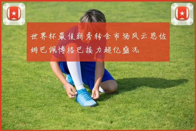 世界杯最佳新秀转会市场风云恩佐姆巴佩博格巴接力超亿盛况