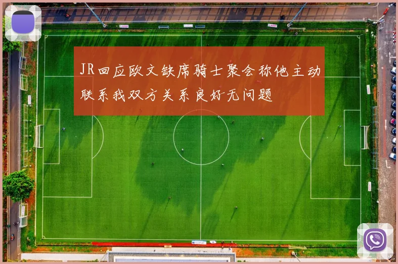 JR回应欧文缺席骑士聚会称他主动联系我双方关系良好无问题