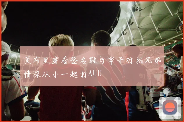 莫布里穿着签名鞋与华子对抗兄弟情深从小一起打AUU