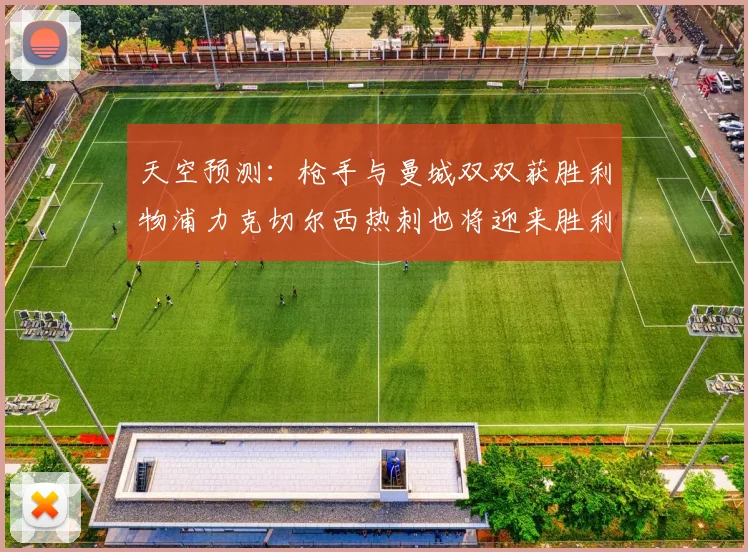 天空预测：枪手与曼城双双获胜利物浦力克切尔西热刺也将迎来胜利